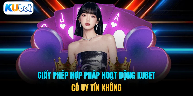 Giấy phép hợp pháp hoạt động KUBET có uy tín không 
