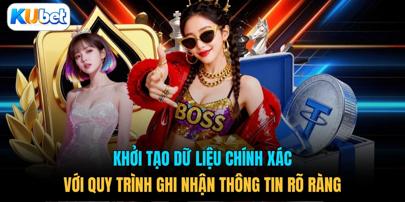 Khởi tạo dữ liệu chính xác với quy trình ghi nhận thông tin rõ ràng 