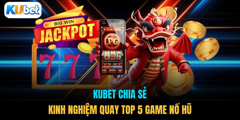 KUBET chia sẻ kinh nghiệm quay top 5 game nổ hũ