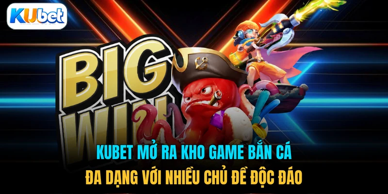 KUBET mở ra kho game bắn cá đa dạng với nhiều chủ đề độc đáo 