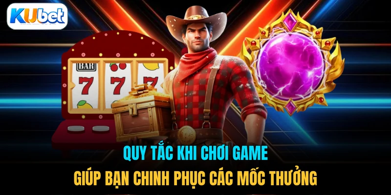 Quy tắc khi chơi game giúp bạn chinh phục các mốc thưởng