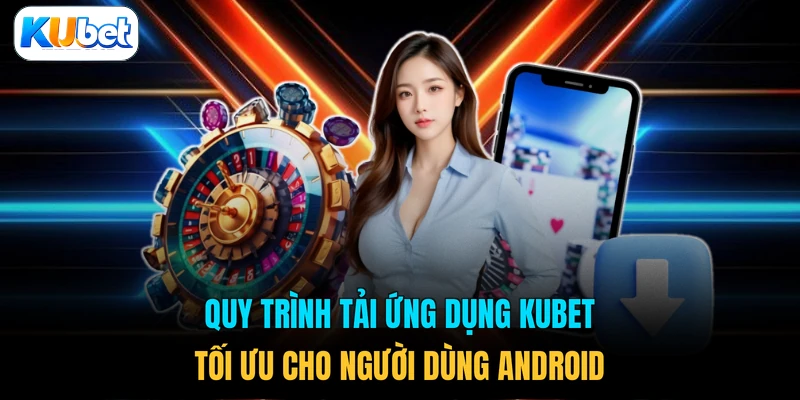 Quy trình tải ứng dụng KUBET tối ưu cho người dùng Android 